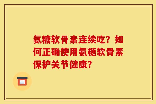 氨糖软骨素连续吃？如何正确使用氨糖软骨素保护关节健康？