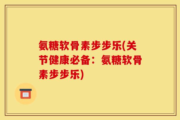 氨糖软骨素步步乐(关节健康必备：氨糖软骨素步步乐)