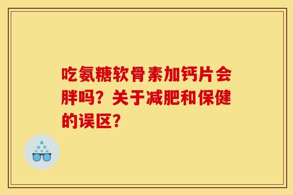 吃氨糖软骨素加钙片会胖吗？关于减肥和保健的误区？