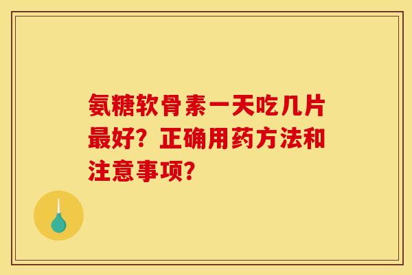 氨糖软骨素一天吃几片最好？正确用药方法和注意事项？