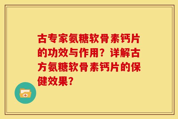 古专家氨糖软骨素钙片的功效与作用？详解古方氨糖软骨素钙片的保健效果？