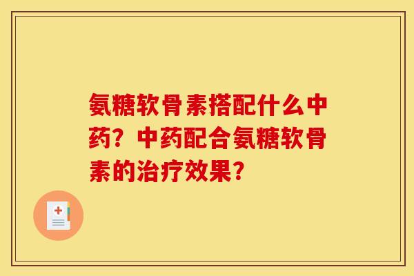 氨糖软骨素搭配什么中药？中药配合氨糖软骨素的治疗效果？