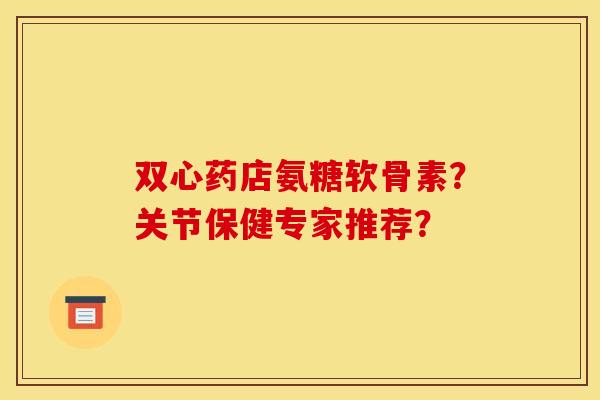 双心药店氨糖软骨素？关节保健专家推荐？