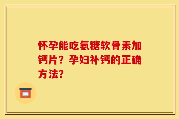 怀孕能吃氨糖软骨素加钙片？孕妇补钙的正确方法？