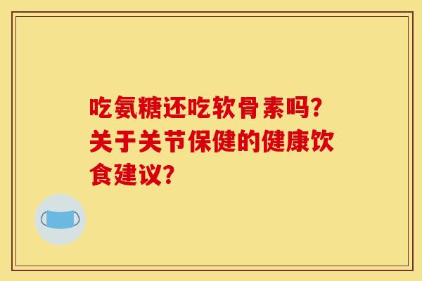 吃氨糖还吃软骨素吗？关于关节保健的健康饮食建议？