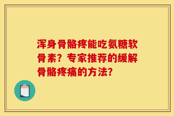 浑身骨骼疼能吃氨糖软骨素？专家推荐的缓解骨骼疼痛的方法？