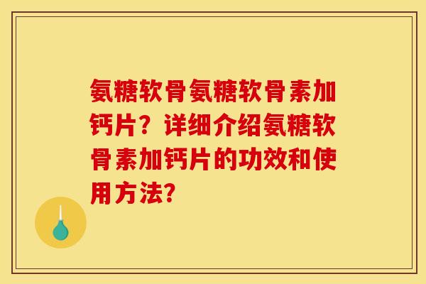 氨糖软骨氨糖软骨素加钙片？详细介绍氨糖软骨素加钙片的功效和使用方法？
