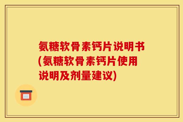 氨糖软骨素钙片说明书(氨糖软骨素钙片使用说明及剂量建议)