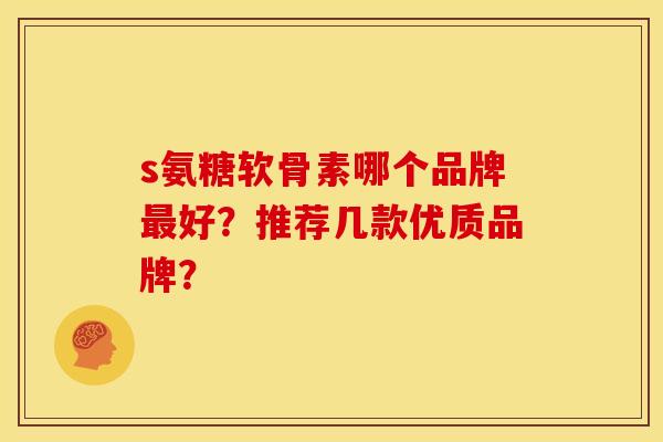 s氨糖软骨素哪个品牌最好？推荐几款优质品牌？