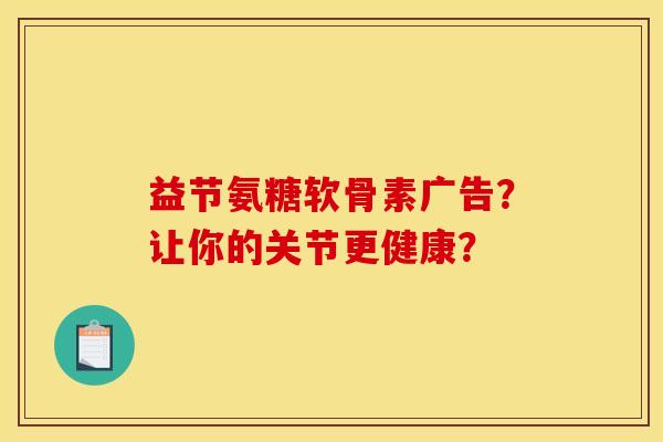 益节氨糖软骨素广告？让你的关节更健康？