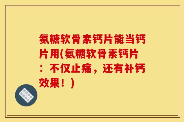 氨糖软骨素钙片能当钙片用(氨糖软骨素钙片：不仅止痛，还有补钙效果！)