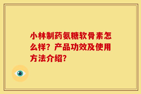 小林制药氨糖软骨素怎么样？产品功效及使用方法介绍？