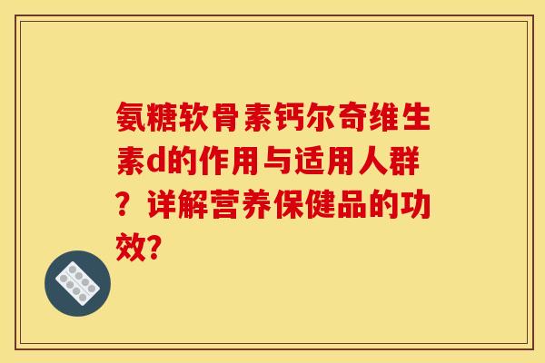 氨糖软骨素钙尔奇维生素d的作用与适用人群？详解营养保健品的功效？