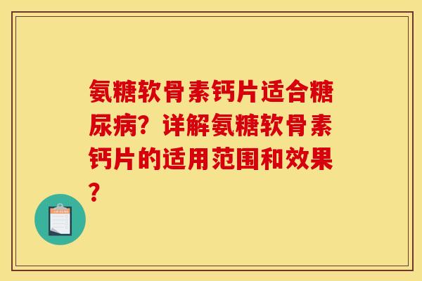 氨糖软骨素钙片适合糖尿病？详解氨糖软骨素钙片的适用范围和效果？