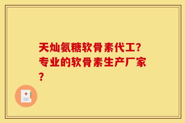 天灿氨糖软骨素代工？专业的软骨素生产厂家？