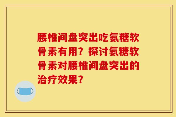 腰椎间盘突出吃氨糖软骨素有用？探讨氨糖软骨素对腰椎间盘突出的治疗效果？