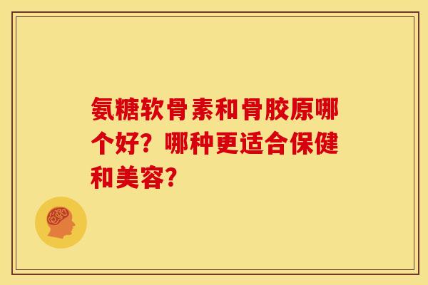 氨糖软骨素和骨胶原哪个好？哪种更适合保健和美容？