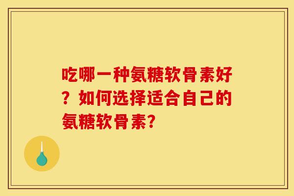 吃哪一种氨糖软骨素好？如何选择适合自己的氨糖软骨素？