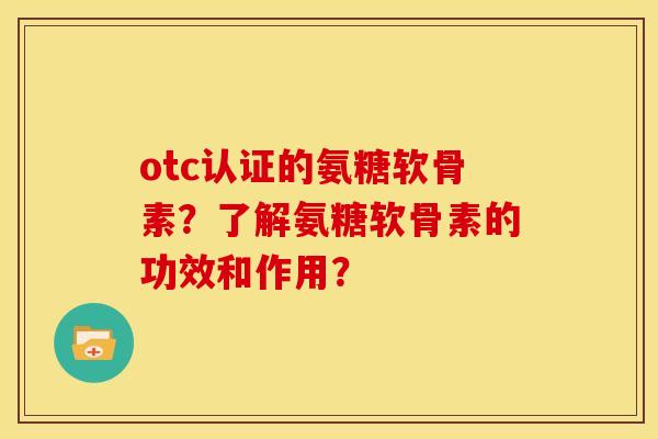 otc认证的氨糖软骨素？了解氨糖软骨素的功效和作用？