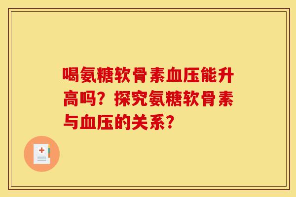 喝氨糖软骨素血压能升高吗？探究氨糖软骨素与血压的关系？