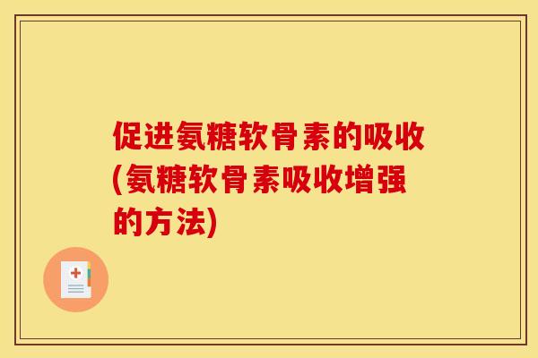 促进氨糖软骨素的吸收(氨糖软骨素吸收增强的方法)