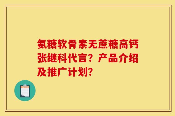 氨糖软骨素无蔗糖高钙张继科代言？产品介绍及推广计划？