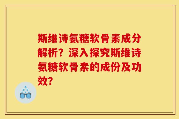 斯维诗氨糖软骨素成分解析？深入探究斯维诗氨糖软骨素的成份及功效？