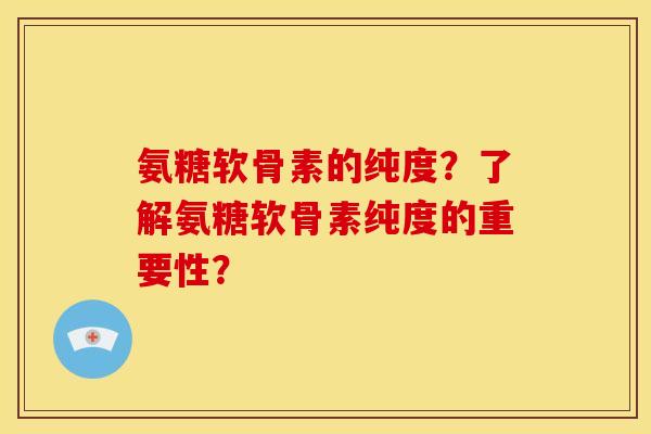 氨糖软骨素的纯度？了解氨糖软骨素纯度的重要性？