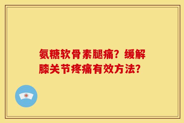 氨糖软骨素腿痛？缓解膝关节疼痛有效方法？