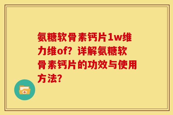 氨糖软骨素钙片1w维力维of？详解氨糖软骨素钙片的功效与使用方法？