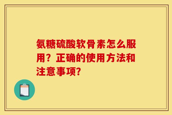 氨糖硫酸软骨素怎么服用？正确的使用方法和注意事项？