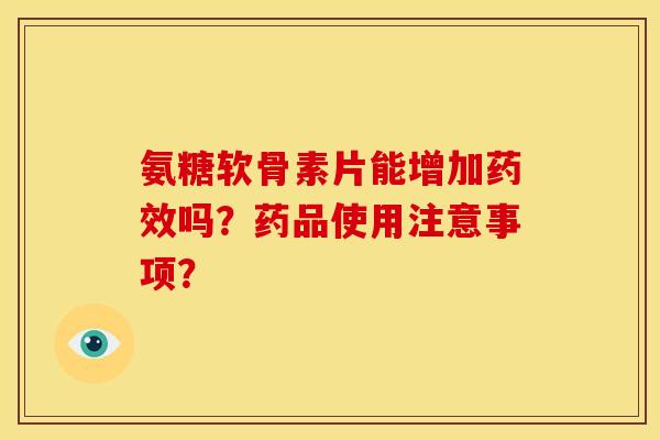 氨糖软骨素片能增加药效吗？药品使用注意事项？
