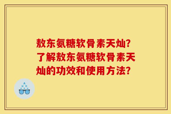 敖东氨糖软骨素天灿？了解敖东氨糖软骨素天灿的功效和使用方法？