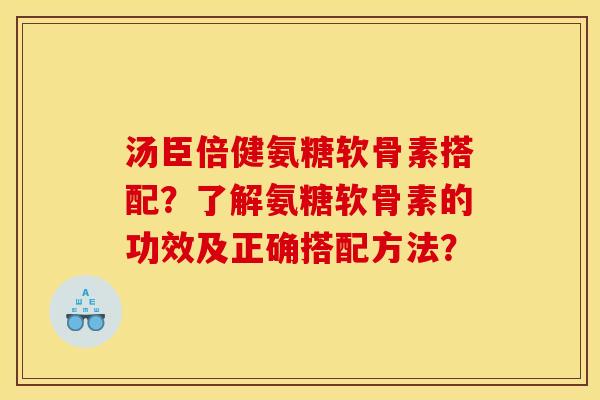 汤臣倍健氨糖软骨素搭配？了解氨糖软骨素的功效及正确搭配方法？