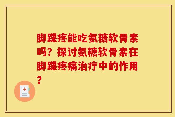 脚踝疼能吃氨糖软骨素吗？探讨氨糖软骨素在脚踝疼痛治疗中的作用？