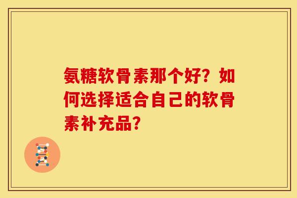 氨糖软骨素那个好？如何选择适合自己的软骨素补充品？