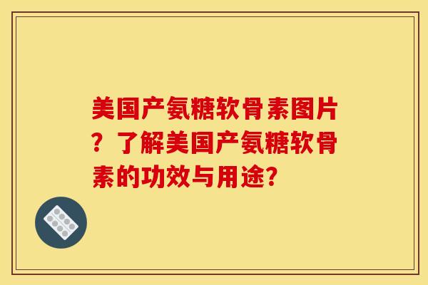 美国产氨糖软骨素图片？了解美国产氨糖软骨素的功效与用途？