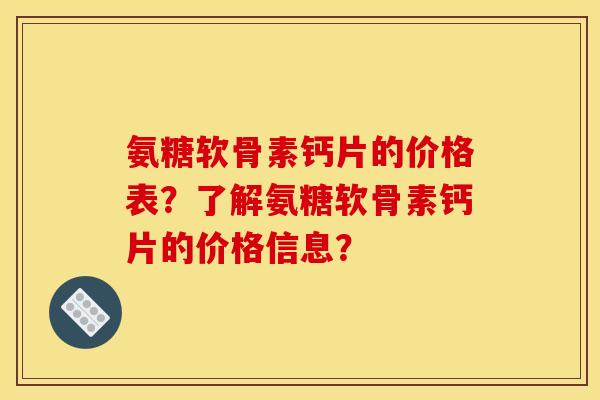 氨糖软骨素钙片的价格表？了解氨糖软骨素钙片的价格信息？