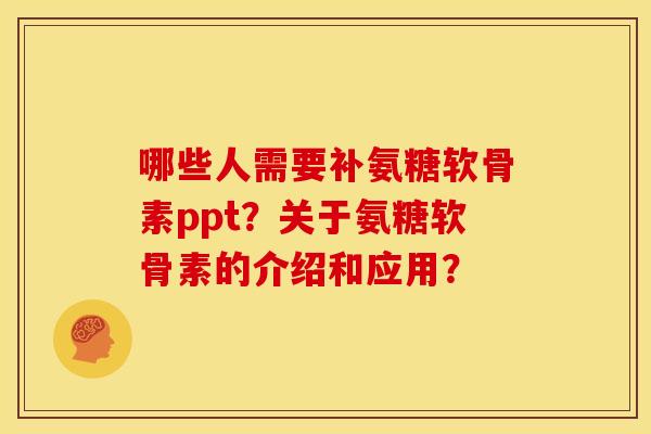 哪些人需要补氨糖软骨素ppt？关于氨糖软骨素的介绍和应用？
