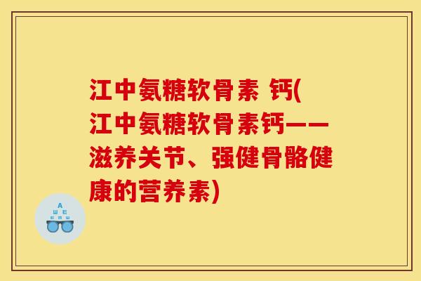 江中氨糖软骨素 钙(江中氨糖软骨素钙——滋养关节、强健骨骼健康的营养素)