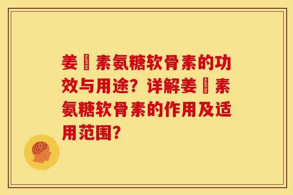 姜黃素氨糖软骨素的功效与用途？详解姜黃素氨糖软骨素的作用及适用范围？