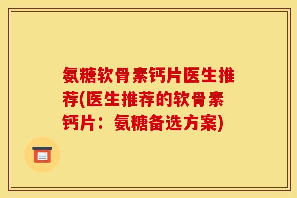 氨糖软骨素钙片医生推荐(医生推荐的软骨素钙片：氨糖备选方案)