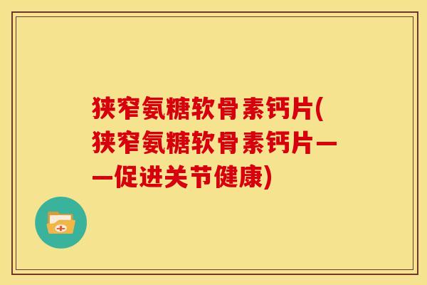 狭窄氨糖软骨素钙片(狭窄氨糖软骨素钙片——促进关节健康)
