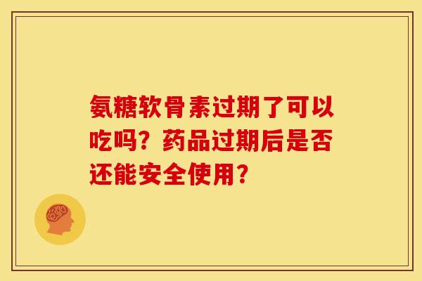 氨糖软骨素过期了可以吃吗？药品过期后是否还能安全使用？