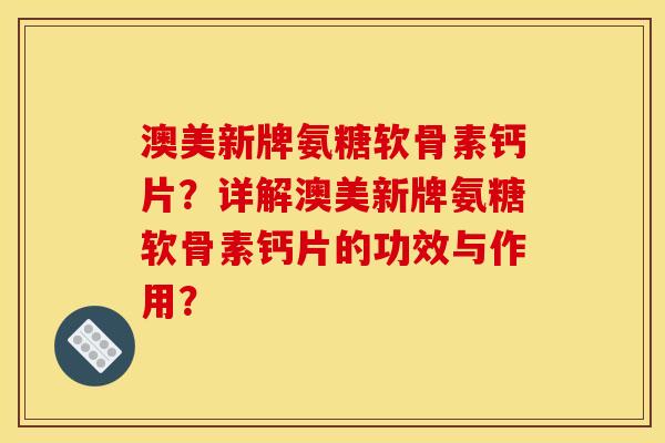 澳美新牌氨糖软骨素钙片？详解澳美新牌氨糖软骨素钙片的功效与作用？
