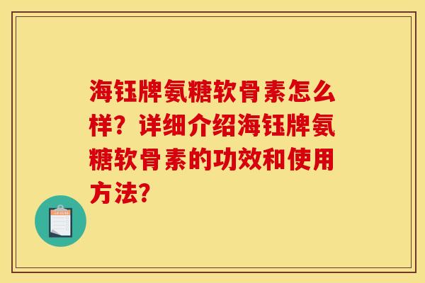 海钰牌氨糖软骨素怎么样？详细介绍海钰牌氨糖软骨素的功效和使用方法？
