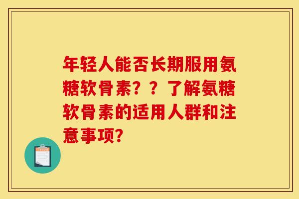 年轻人能否长期服用氨糖软骨素？？了解氨糖软骨素的适用人群和注意事项？