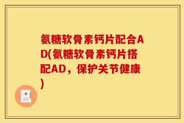 氨糖软骨素钙片配合AD(氨糖软骨素钙片搭配AD，保护关节健康)