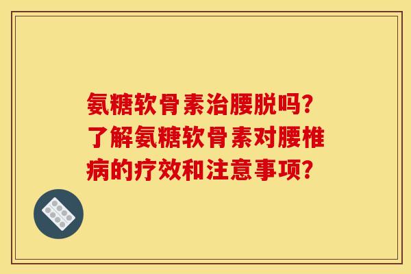 氨糖软骨素治腰脱吗？了解氨糖软骨素对腰椎病的疗效和注意事项？