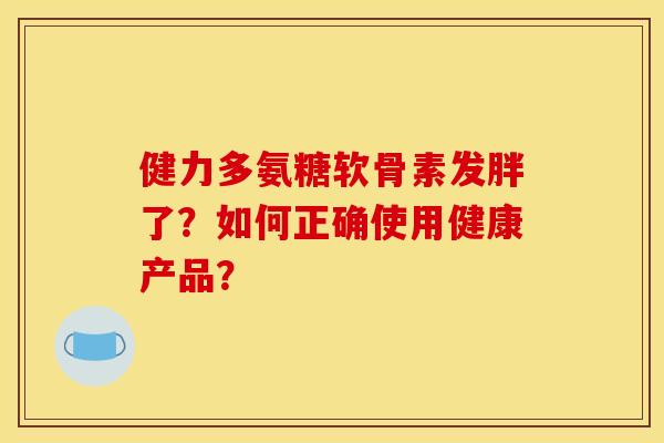 健力多氨糖软骨素发胖了？如何正确使用健康产品？